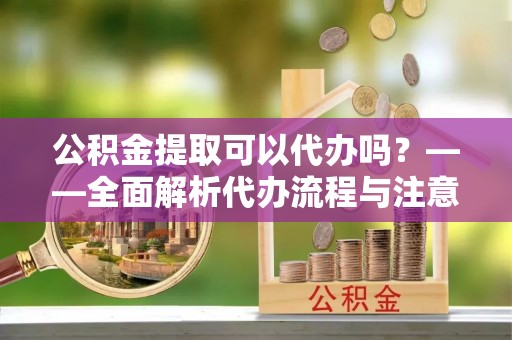 罗甸公积金提取可以代办吗？——全面解析代办流程与注意事项