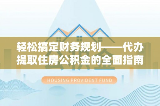 罗甸轻松搞定财务规划——代办提取住房公积金的全面指南