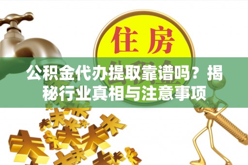 罗甸公积金代办提取靠谱吗？揭秘行业真相与注意事项
