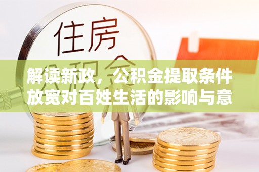 罗甸解读新政，公积金提取条件放宽对百姓生活的影响与意义