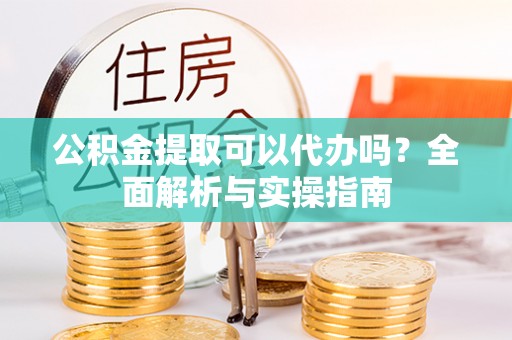 罗甸公积金提取可以代办吗？全面解析与实操指南
