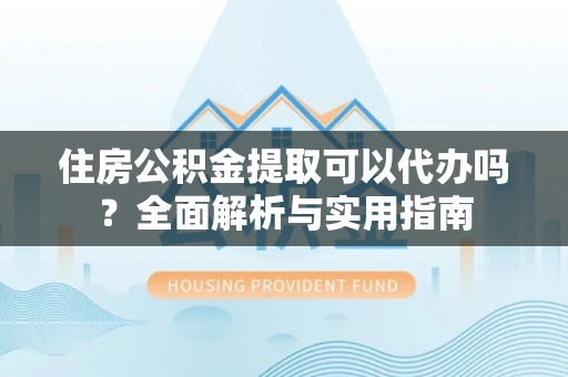 罗甸住房公积金提取可以代办吗？全面解析与实用指南