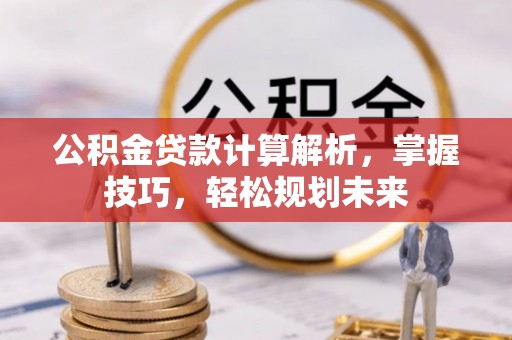 罗甸公积金贷款计算解析，掌握技巧，轻松规划未来